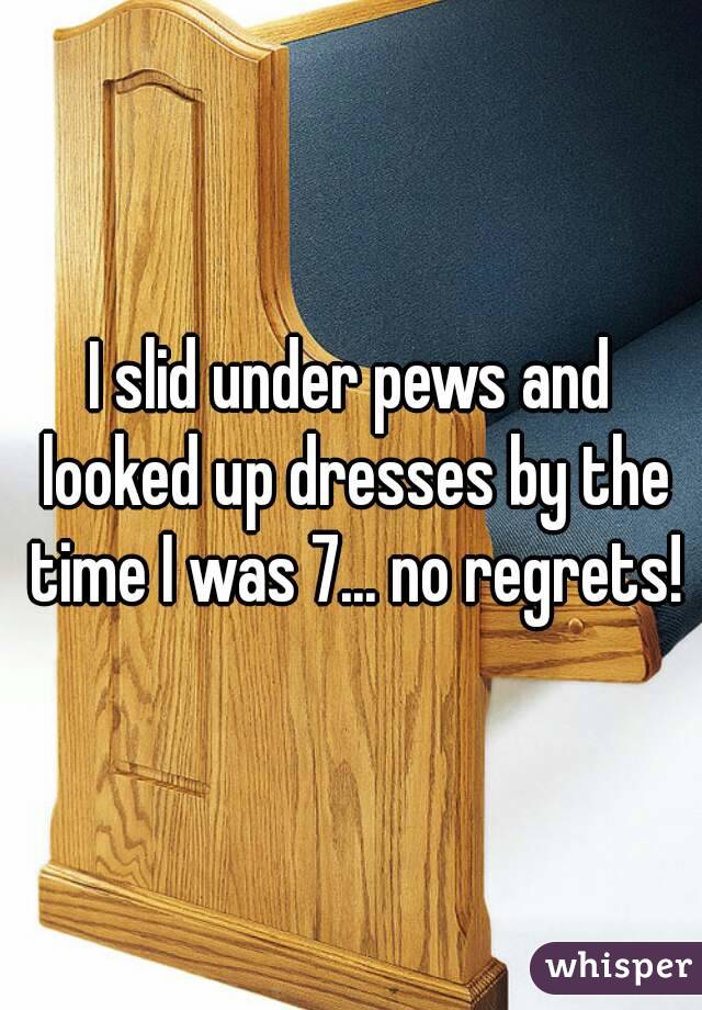 I slid under pews and looked up dresses by the time I was 7... no regrets!