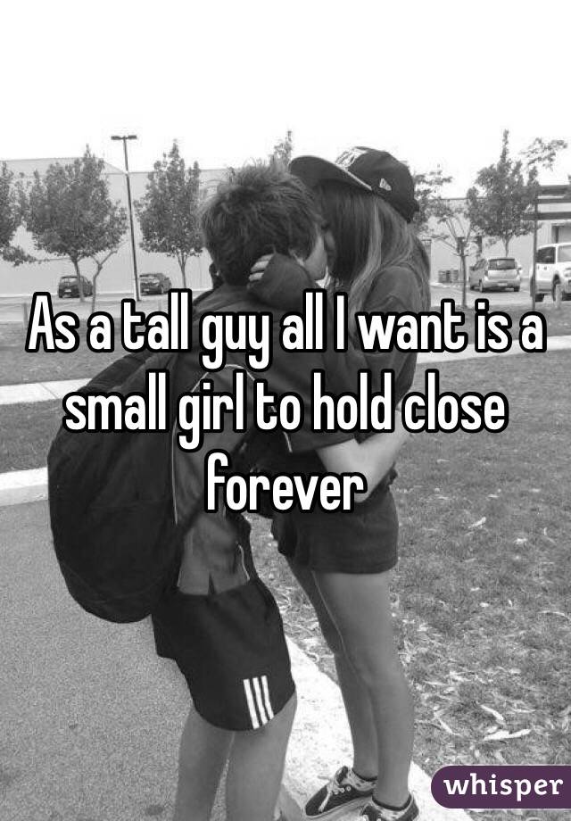 As a tall guy all I want is a small girl to hold close forever