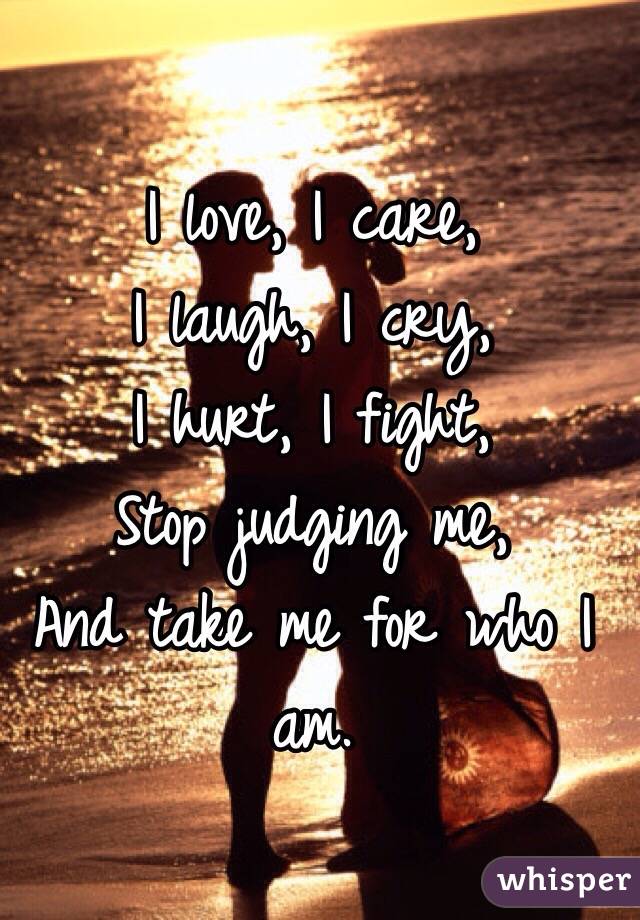 I love, I care,
I laugh, I cry,
I hurt, I fight,
Stop judging me,
And take me for who I am. 