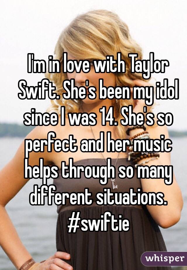 I'm in love with Taylor Swift. She's been my idol since I was 14. She's so perfect and her music helps through so many different situations.
#swiftie