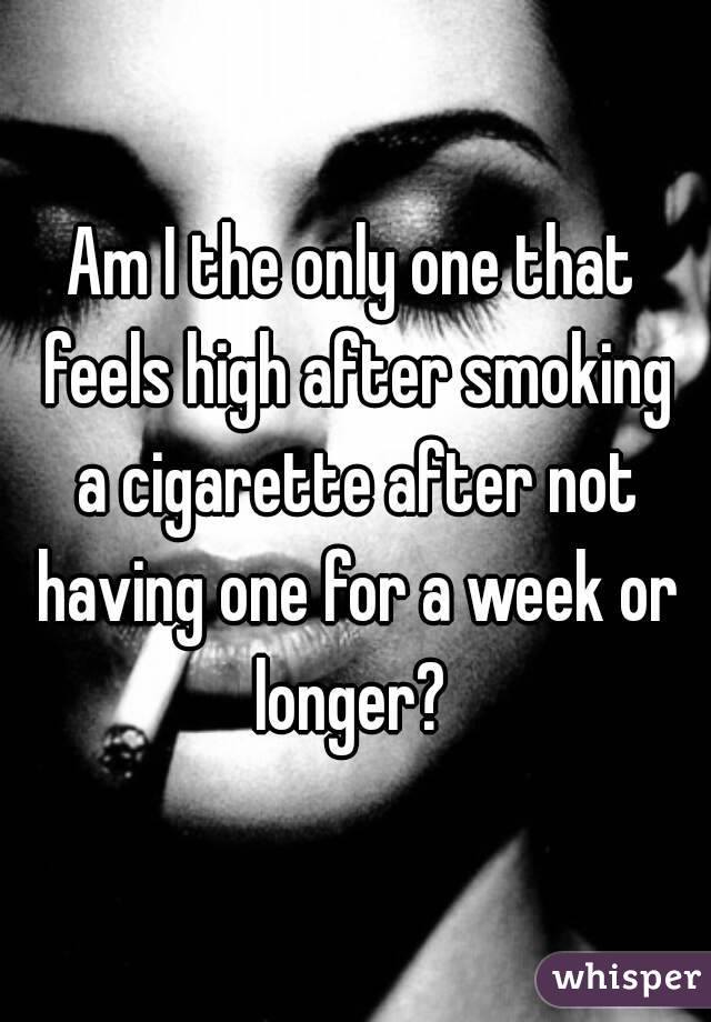 Am I the only one that feels high after smoking a cigarette after not having one for a week or longer? 