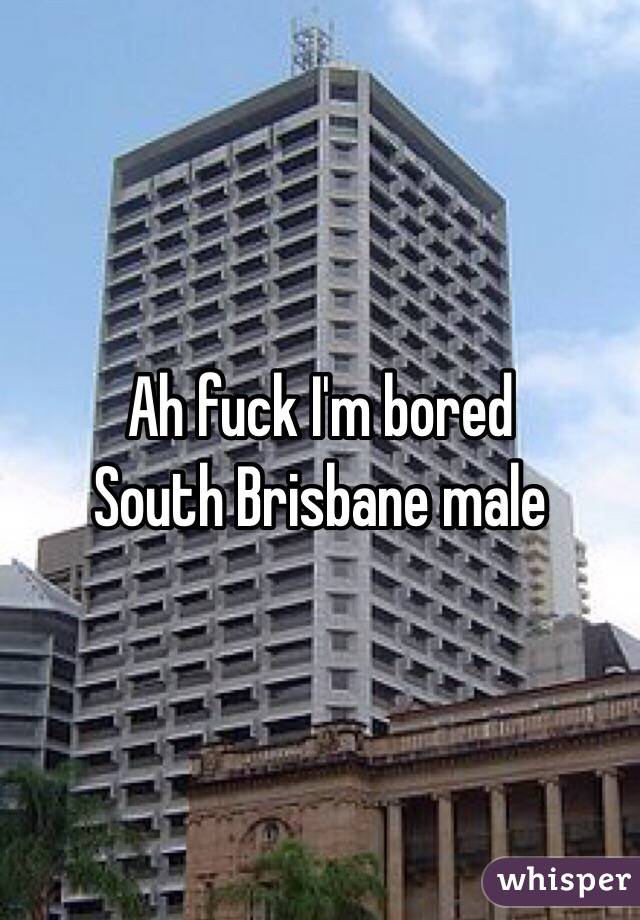 Ah fuck I'm bored
South Brisbane male