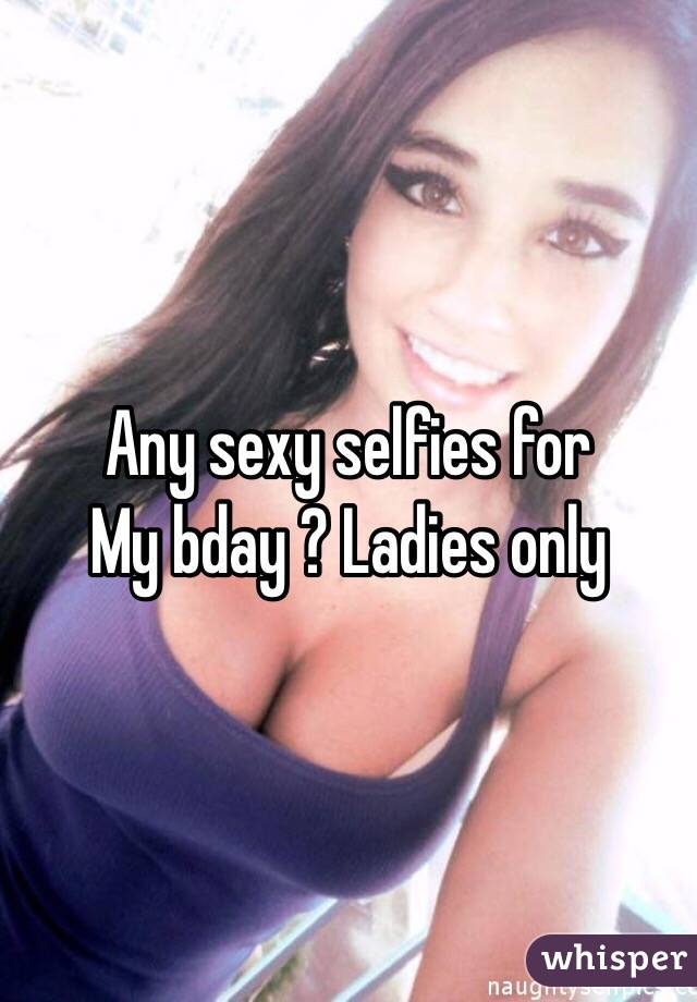 Any sexy selfies for
My bday ? Ladies only