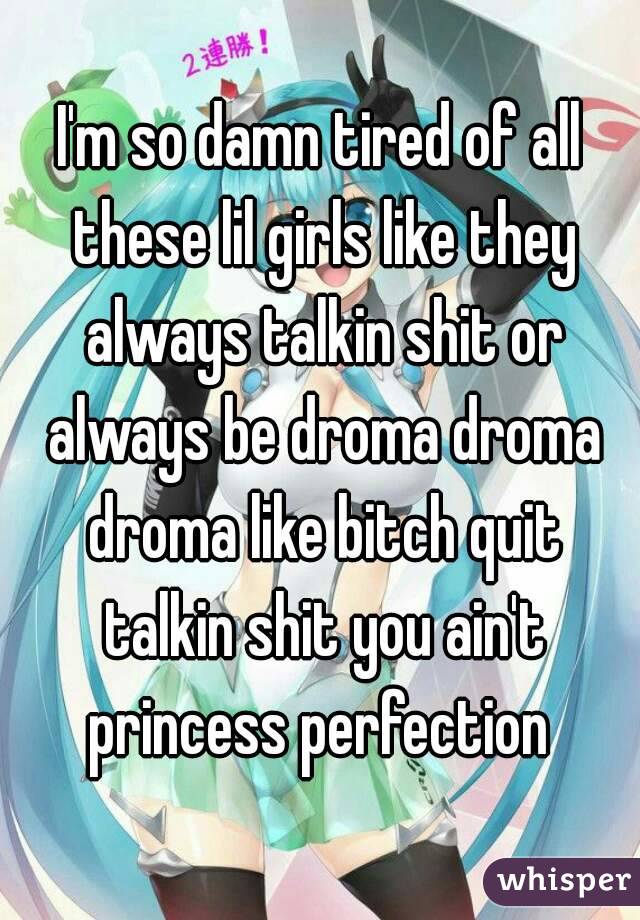 I'm so damn tired of all these lil girls like they always talkin shit or always be droma droma droma like bitch quit talkin shit you ain't princess perfection 
