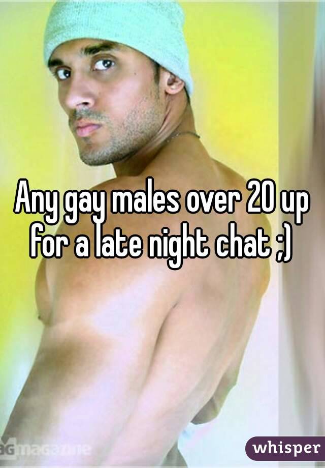 Any gay males over 20 up for a late night chat ;) 