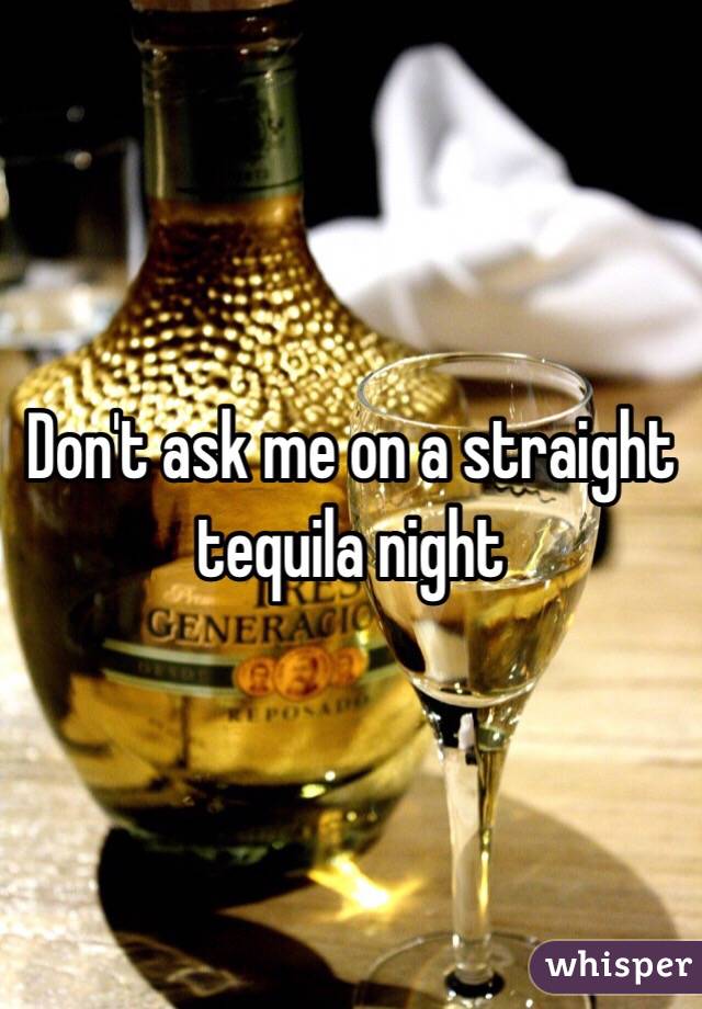 Don't ask me on a straight tequila night
