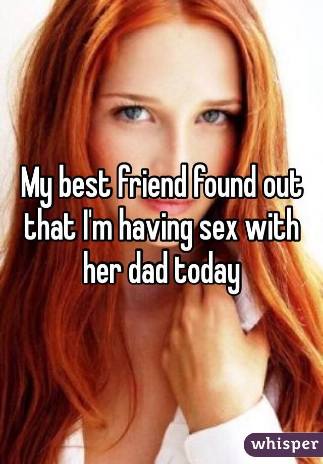 My best friend found out that I'm having sex with her dad today