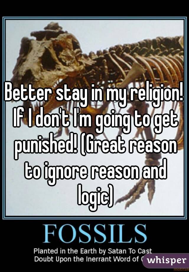 Better stay in my religion! If I don't I'm going to get punished! (Great reason to ignore reason and logic)