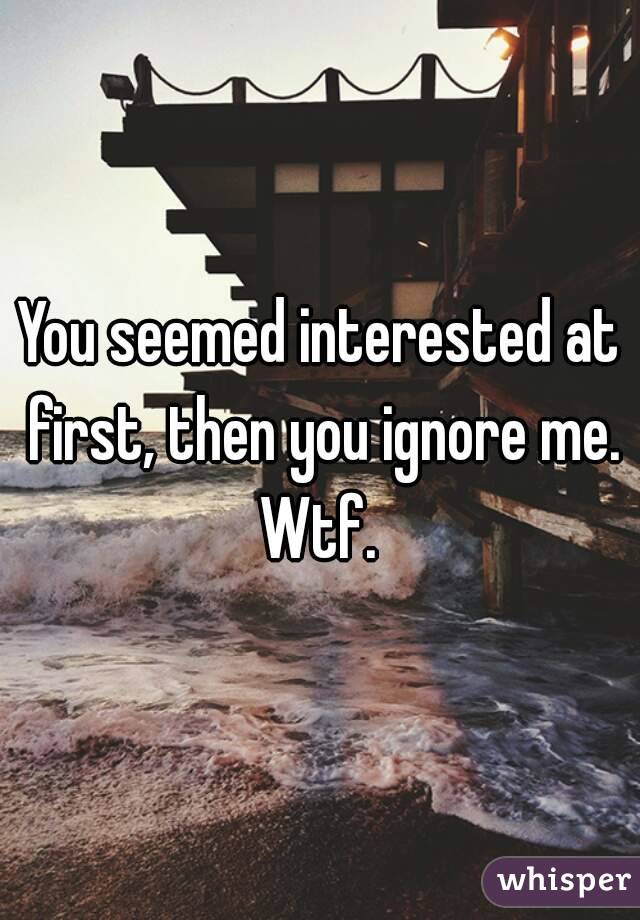 You seemed interested at first, then you ignore me. Wtf. 
