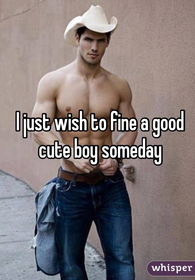 I just wish to fine a good cute boy someday 