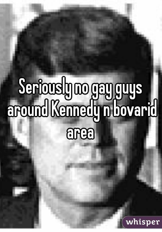 Seriously no gay guys around Kennedy n bovarid area 