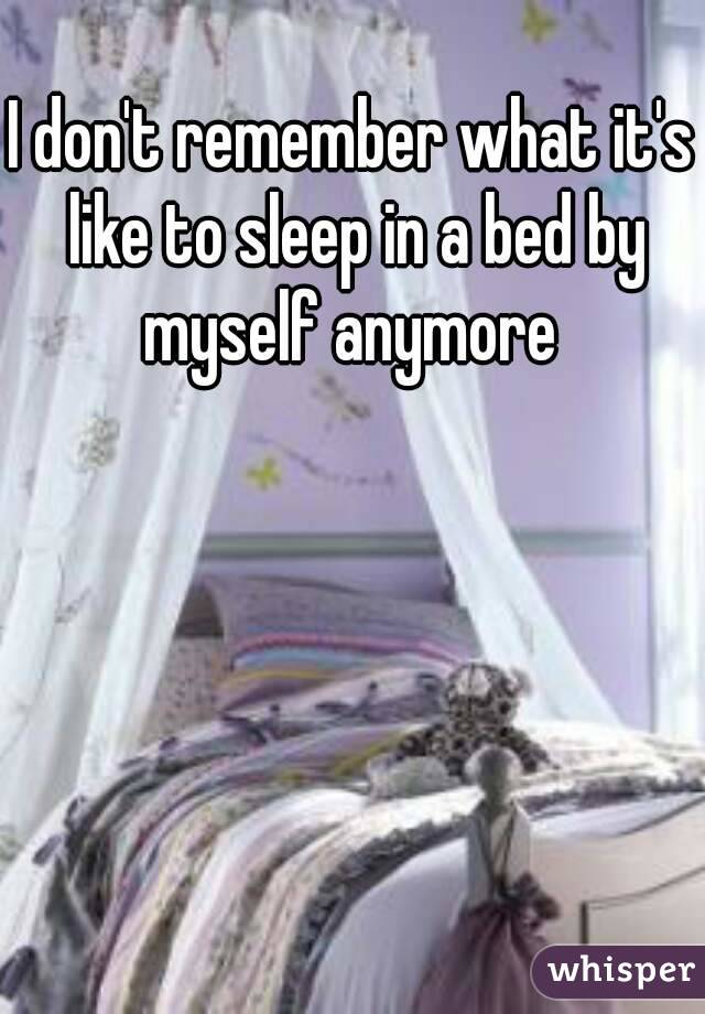I don't remember what it's like to sleep in a bed by myself anymore 
