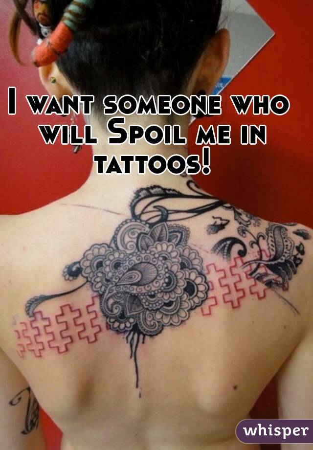 I want someone who will Spoil me in tattoos!