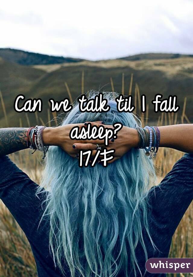 Can we talk til I fall asleep? 
17/F