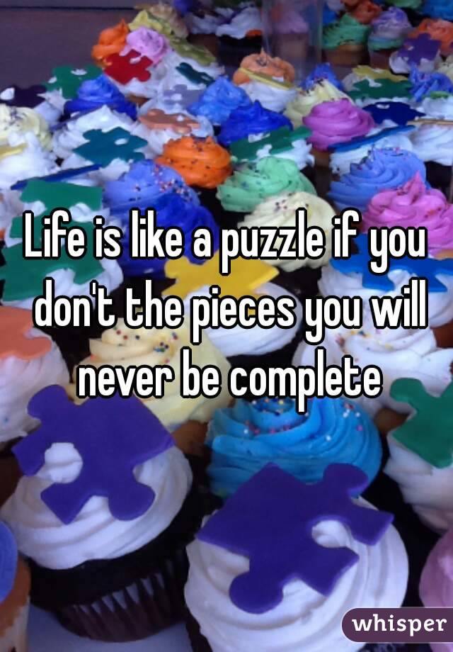 Life is like a puzzle if you don't the pieces you will never be complete
