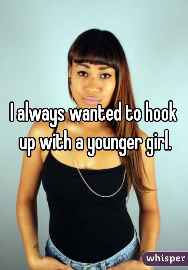 I always wanted to hook up with a younger girl.