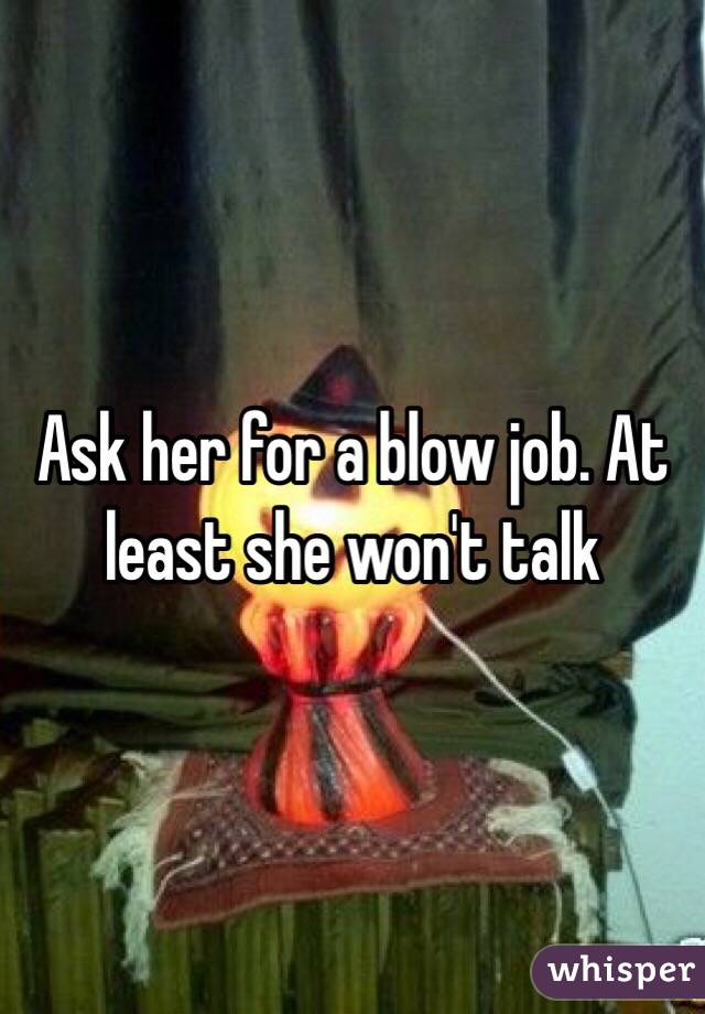 Ask her for a blow job. At least she won't talk