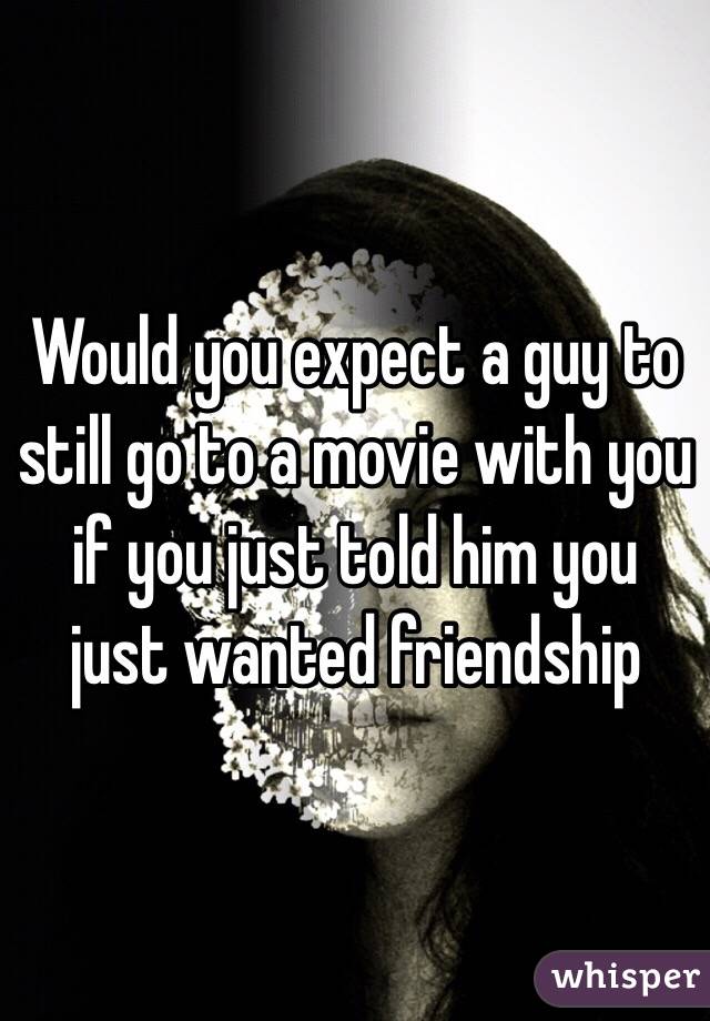 Would you expect a guy to still go to a movie with you if you just told him you just wanted friendship 