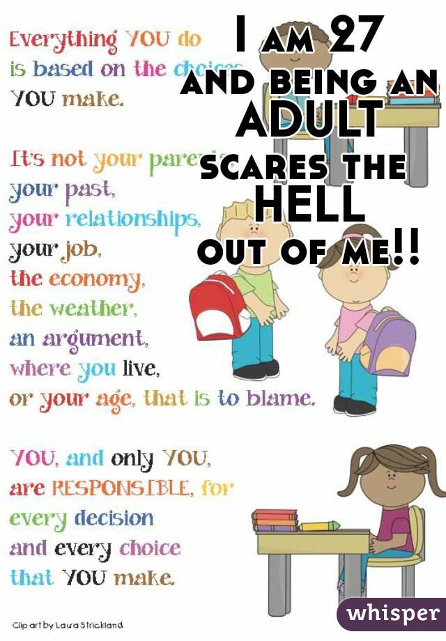 I am 27
and being an
ADULT
scares the 
HELL
out of me!!