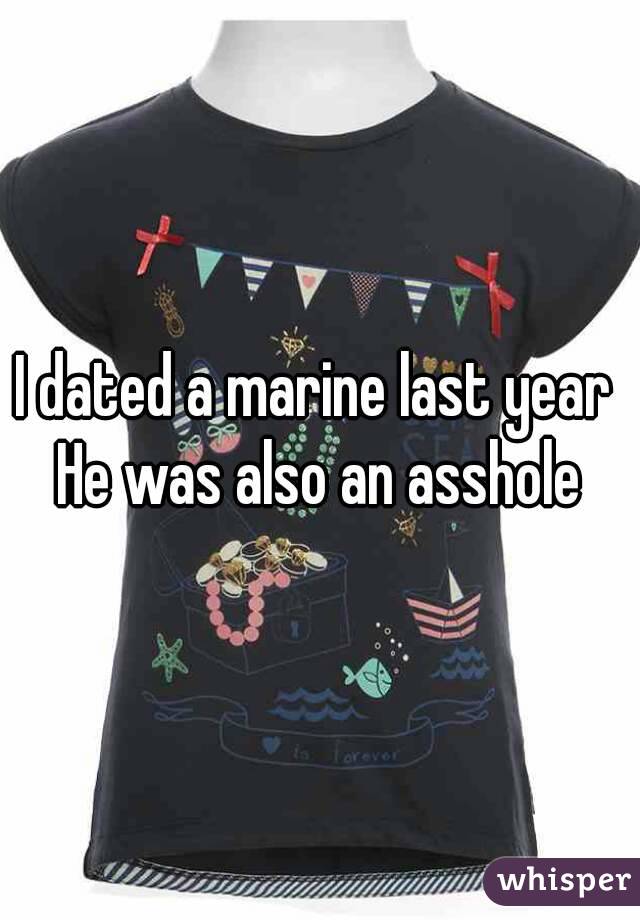 I dated a marine last year 
He was also an asshole