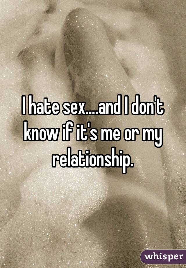 I hate sex....and I don't know if it's me or my relationship.