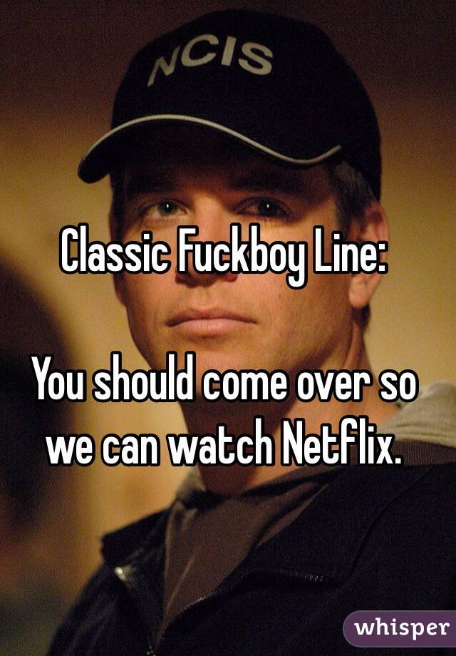 Classic Fuckboy Line:

You should come over so we can watch Netflix.