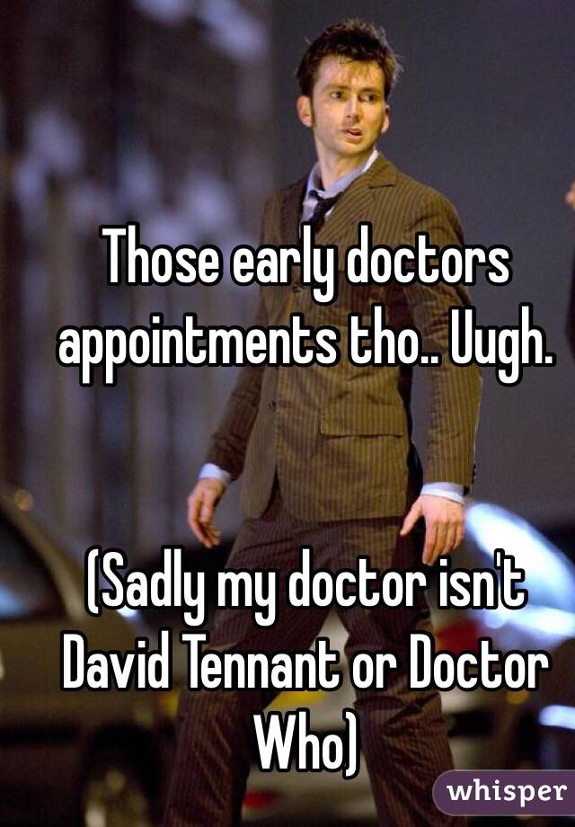 Those early doctors appointments tho.. Uugh. 


(Sadly my doctor isn't David Tennant or Doctor Who) 