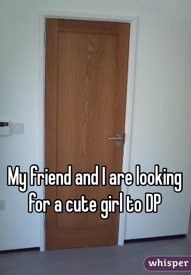 My friend and I are looking for a cute girl to DP