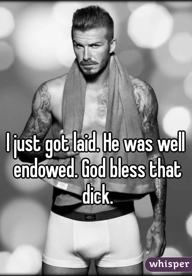 I just got laid. He was well endowed. God bless that dick.