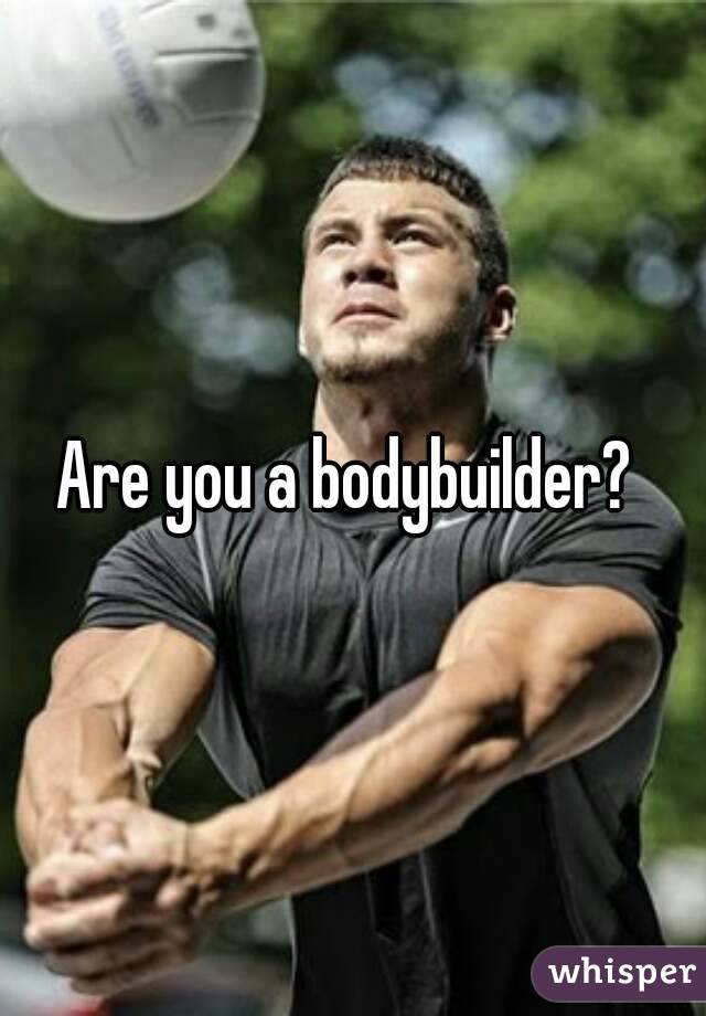 Are you a bodybuilder? 