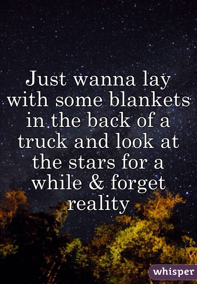 Just wanna lay with some blankets in the back of a truck and look at the stars for a while & forget reality