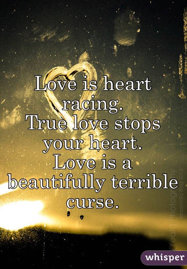 Love is heart racing.
True love stops your heart.
Love is a beautifully terrible curse.