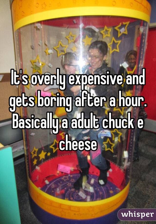 It's overly expensive and gets boring after a hour. Basically a adult chuck e cheese 