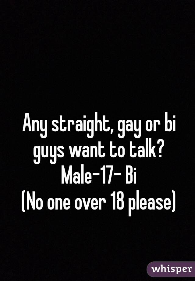 Any straight, gay or bi guys want to talk? 
Male-17- Bi
(No one over 18 please)