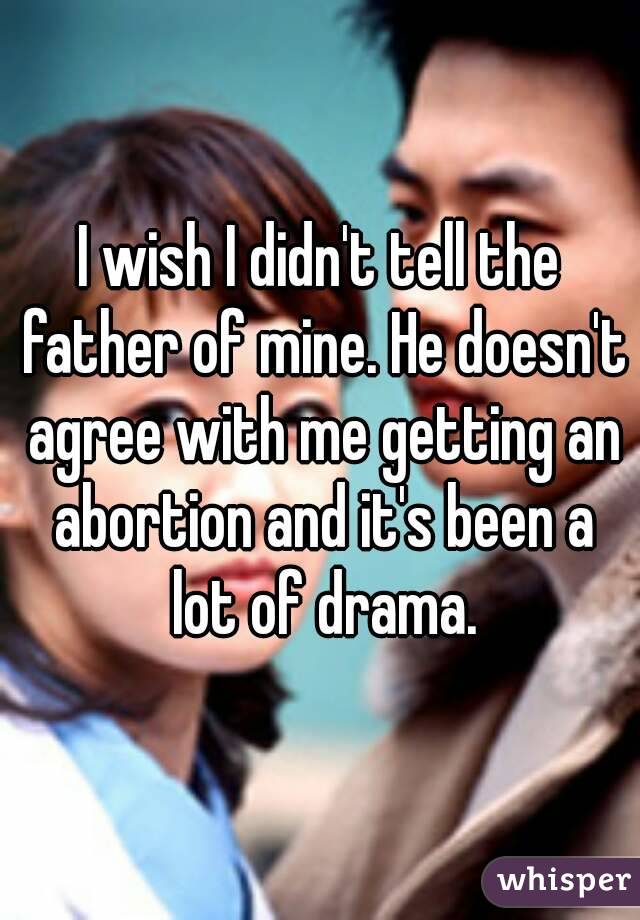I wish I didn't tell the father of mine. He doesn't agree with me getting an abortion and it's been a lot of drama.