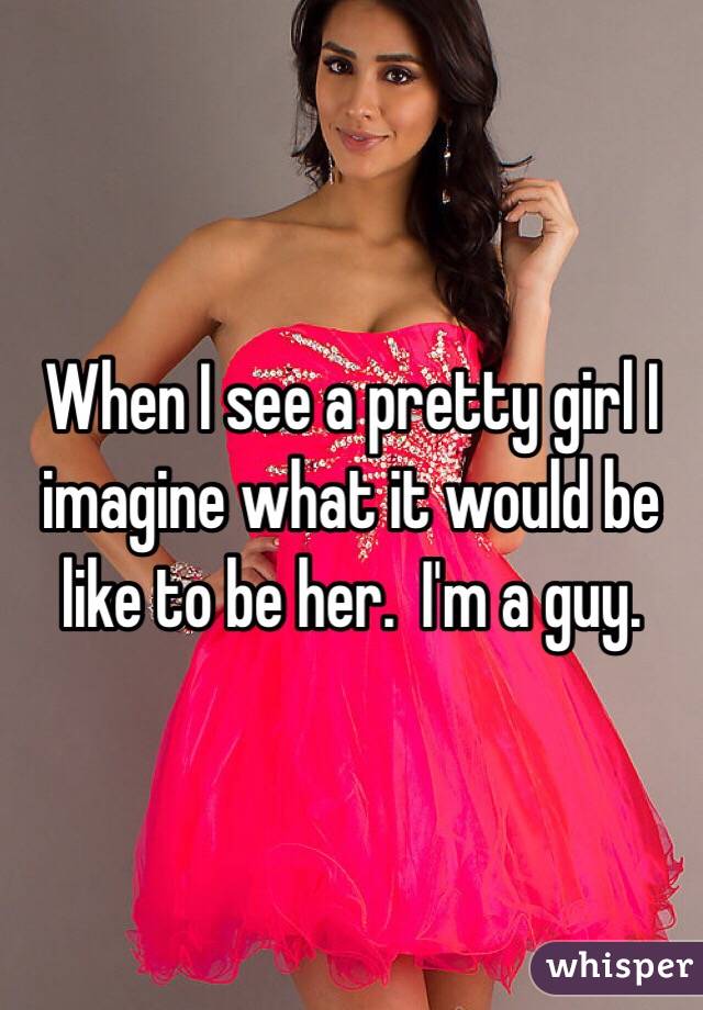 When I see a pretty girl I imagine what it would be like to be her.  I'm a guy.