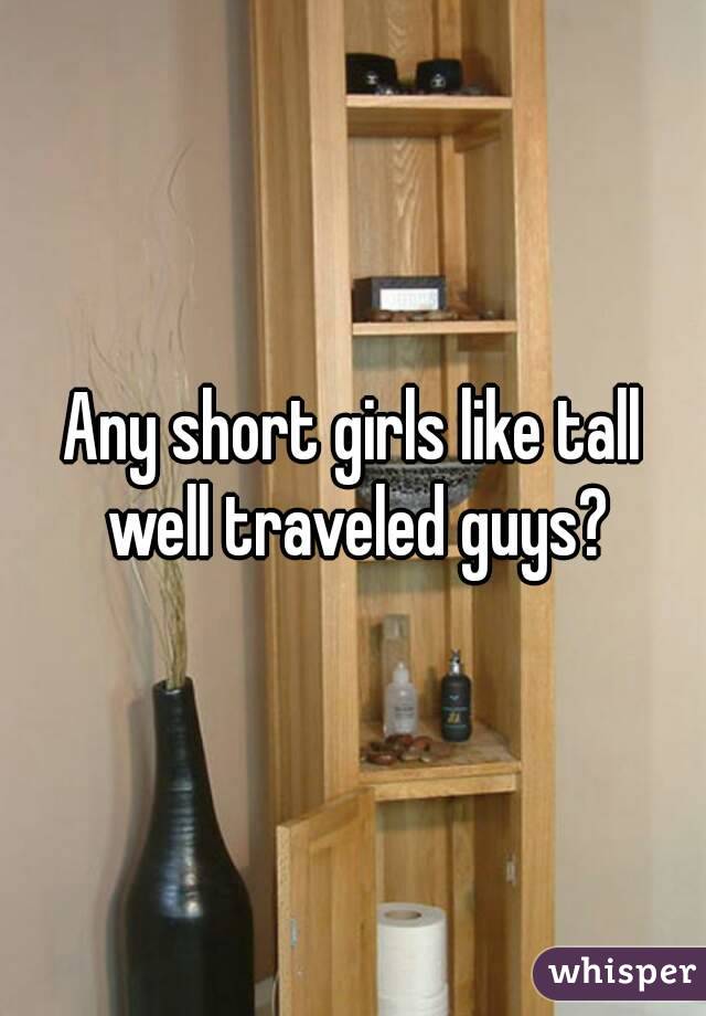 Any short girls like tall well traveled guys?
