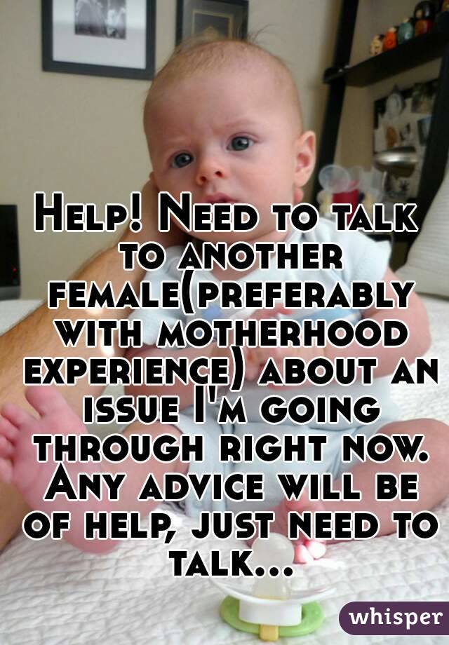 Help! Need to talk to another female(preferably with motherhood experience) about an issue I'm going through right now. Any advice will be of help, just need to talk...