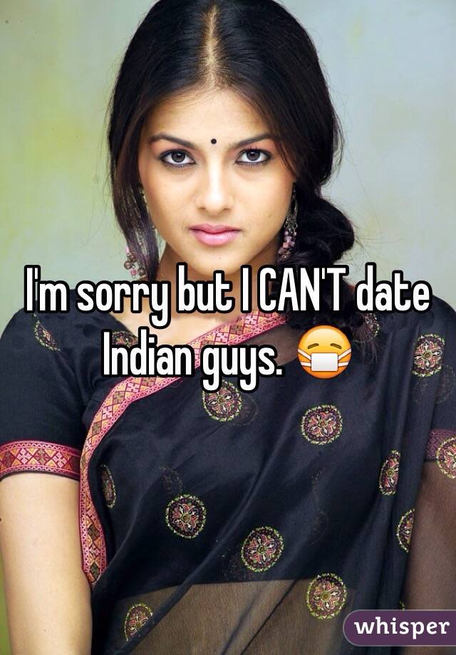 I'm sorry but I CAN'T date Indian guys. 😷