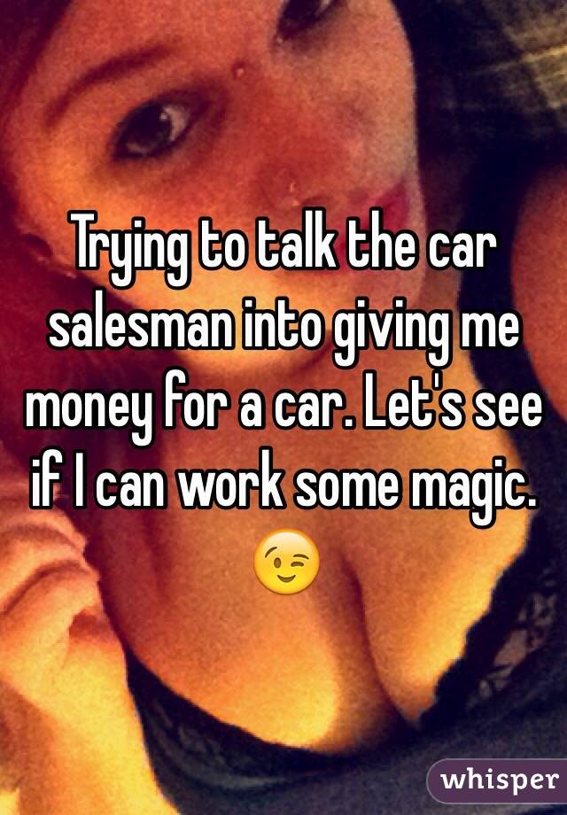 Trying to talk the car salesman into giving me money for a car. Let's see if I can work some magic. 😉