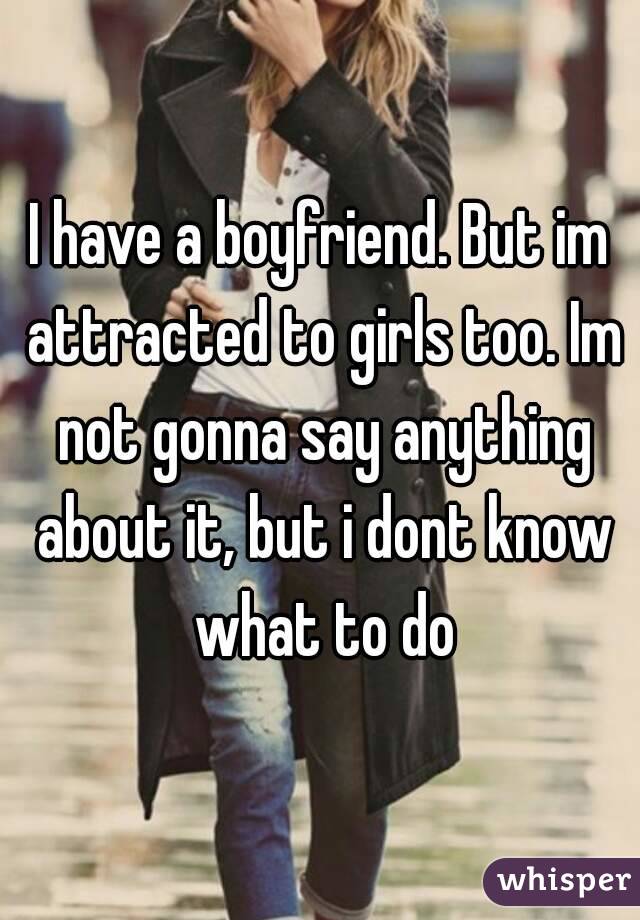 I have a boyfriend. But im attracted to girls too. Im not gonna say anything about it, but i dont know what to do