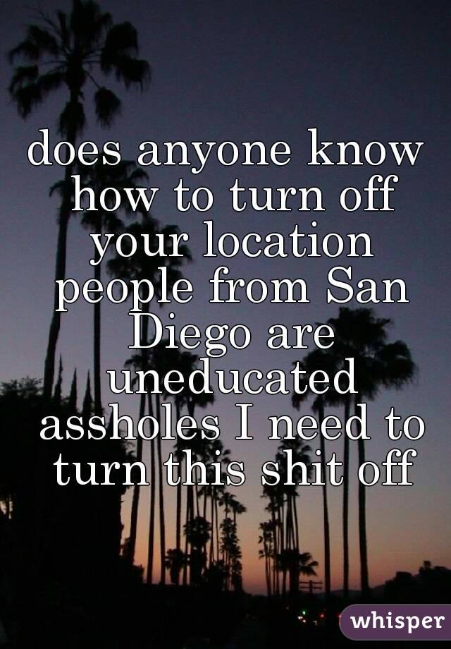 does anyone know how to turn off your location people from San Diego are uneducated assholes I need to turn this shit off