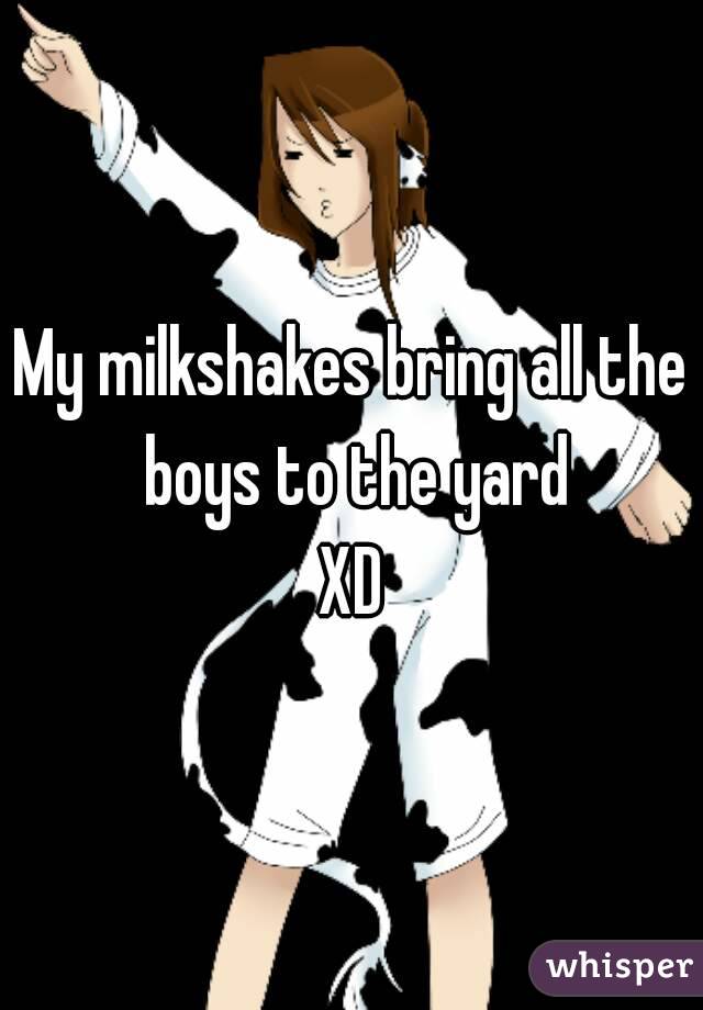 My milkshakes bring all the boys to the yard
XD