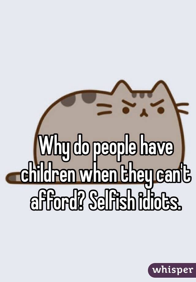 Why do people have children when they can't afford? Selfish idiots.