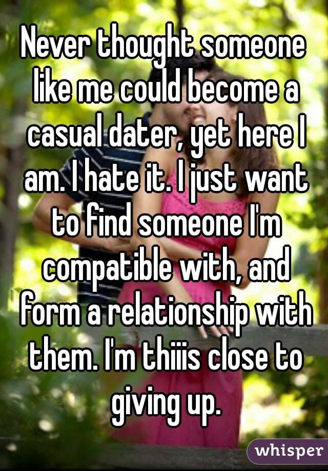 Never thought someone like me could become a casual dater, yet here I am. I hate it. I just want to find someone I'm compatible with, and form a relationship with them. I'm thiiis close to giving up.