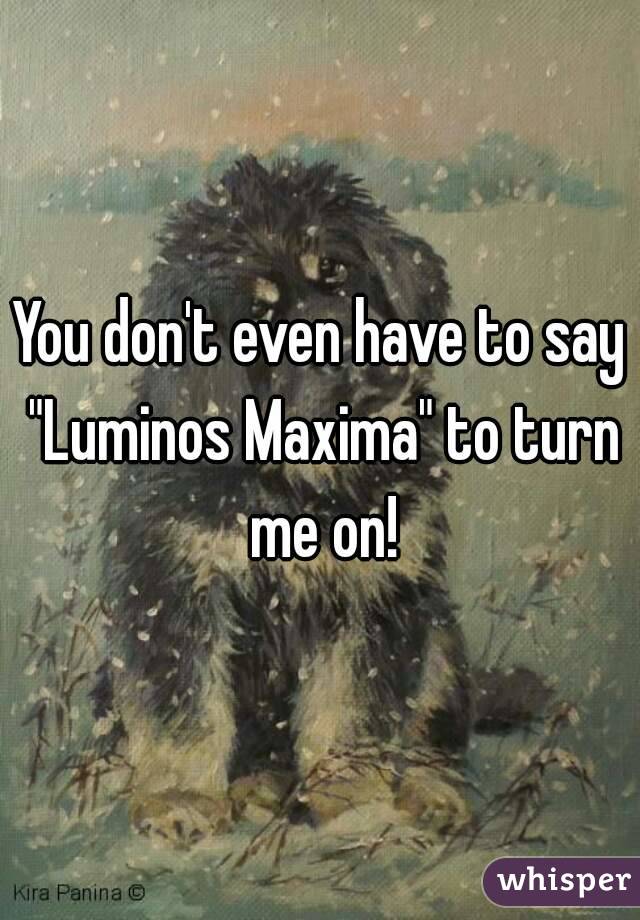 You don't even have to say "Luminos Maxima" to turn me on!
