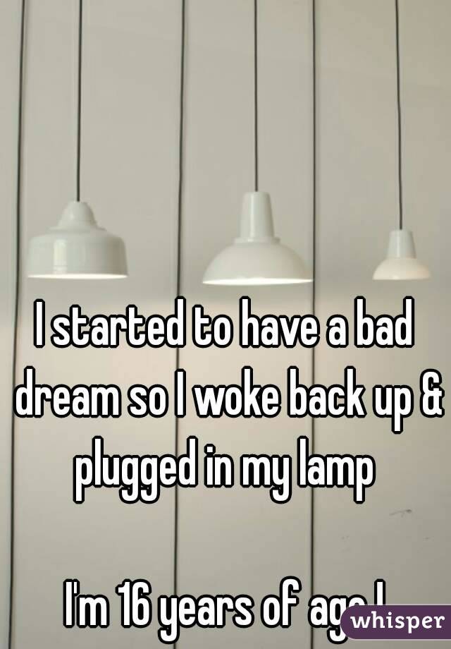 I started to have a bad dream so I woke back up & plugged in my lamp 

I'm 16 years of age !