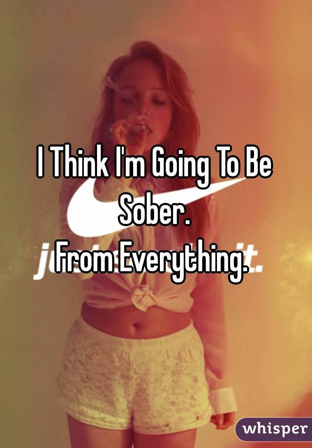 I Think I'm Going To Be Sober. 
From Everything. 