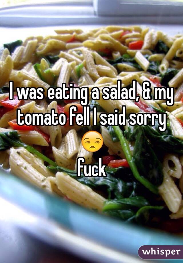 I was eating a salad, & my tomato fell I said sorry 😒
fuck