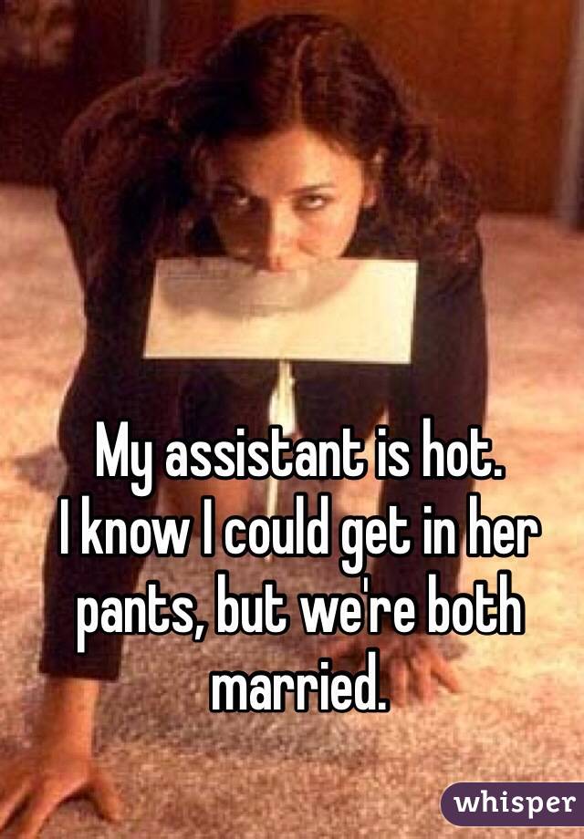 My assistant is hot. 
I know I could get in her pants, but we're both married. 